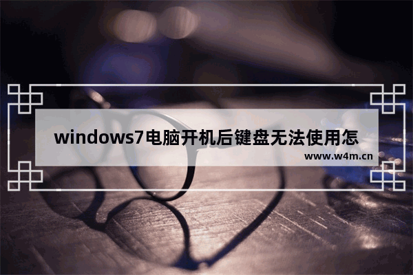 windows7电脑开机后键盘无法使用怎么办 windows7电脑开机后键盘无法使用解决方法