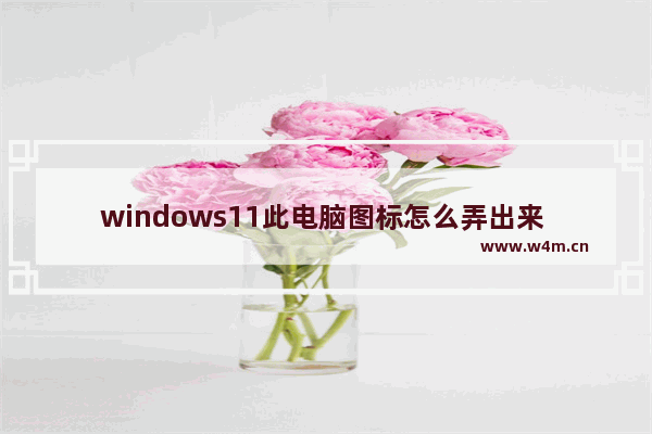 windows11此电脑图标怎么弄出来 windows11此电脑图标弄出来方法