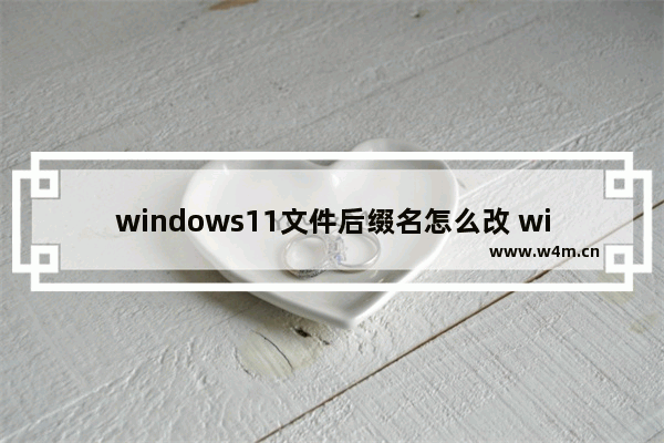 windows11文件后缀名怎么改 windows11文件后缀名修改方法