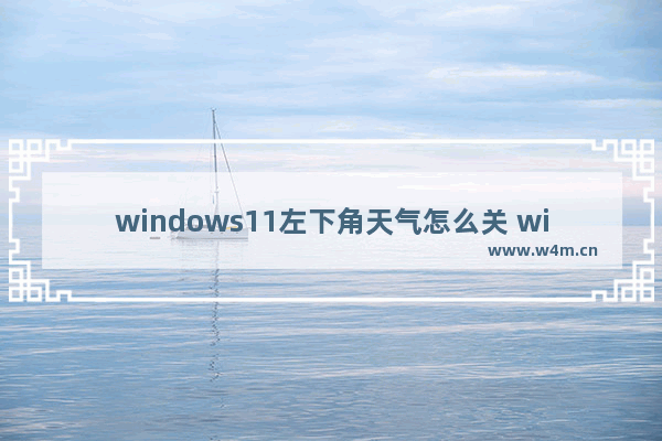 windows11左下角天气怎么关 windows11左下角天气关闭方法