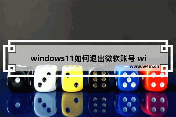 windows11如何退出微软账号 windows11退出微软账号教程