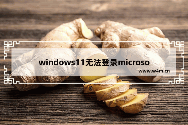 windows11无法登录microsoft账户怎么办 windows11无法登录microsoft账户解决办法