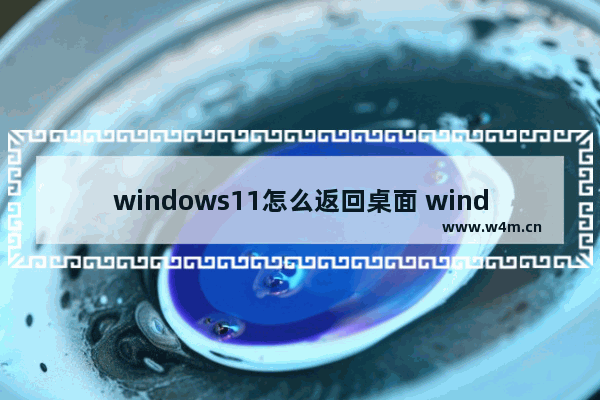 windows11怎么返回桌面 windows11返回桌面的方法