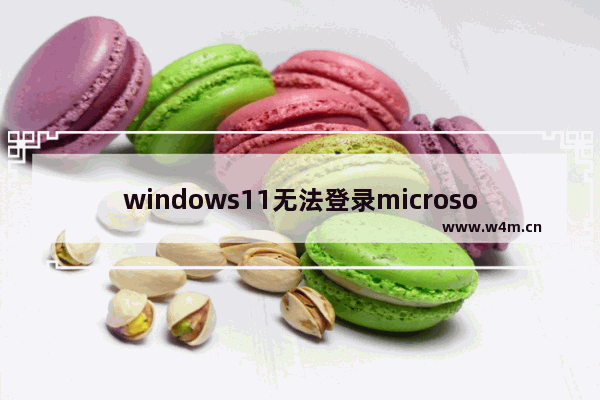 windows11无法登录microsoft账户怎么办 windows11无法登录microsoft账户解决办法