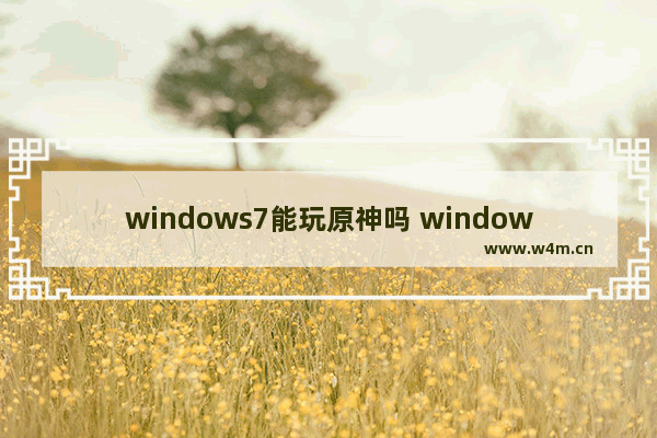 windows7能玩原神吗 windows7可以玩原神吗