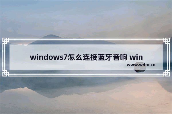 windows7怎么连接蓝牙音响 windows7如何连接蓝牙音响