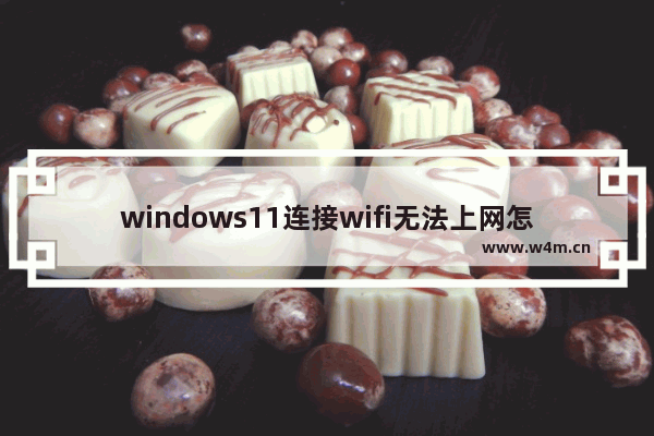 windows11连接wifi无法上网怎么办 windows11连接wifi无法上网解决办法