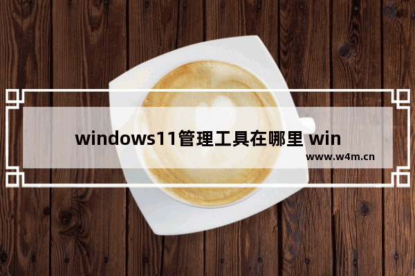 windows11管理工具在哪里 windows11管理工具位置介绍