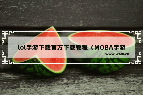 lol手游下载官方下载教程（MOBA手游玩家可轻松上手）