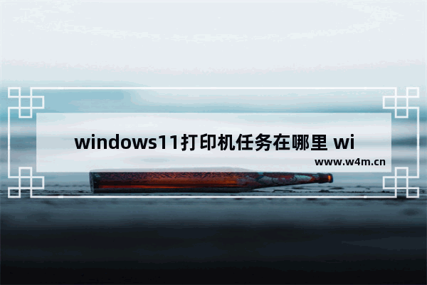 windows11打印机任务在哪里 windows11打印机任务位置介绍