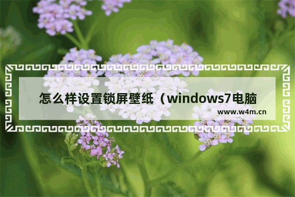 怎么样设置锁屏壁纸（windows7电脑锁屏壁纸设置方法）