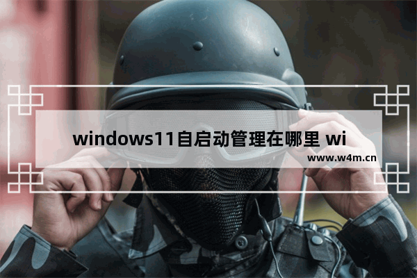 windows11自启动管理在哪里 windows11自启动管理位置介绍