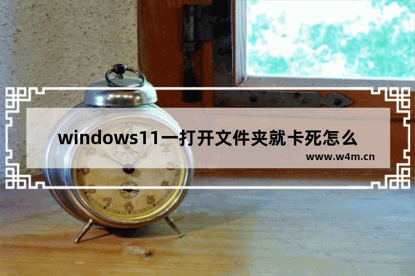 windows11一打开文件夹就卡死怎么办 windows11一打开文件夹就卡死解决办法