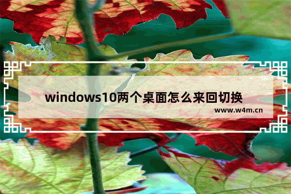 windows10两个桌面怎么来回切换 windows10两个桌面来回切换教程