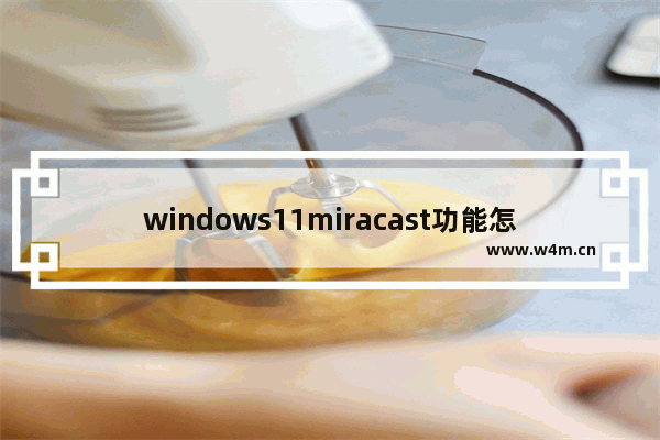 windows11miracast功能怎么打开 windows11miracast功能打开方法