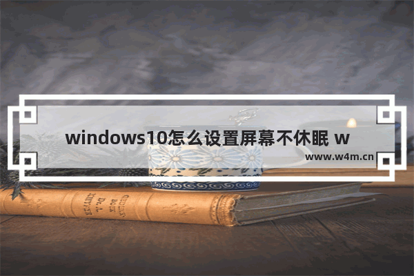 windows10怎么设置屏幕不休眠 windows10设置屏幕不休眠方法