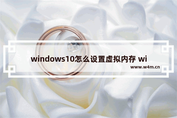 windows10怎么设置虚拟内存 windows10设置虚拟内存教程