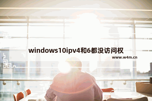 windows10ipv4和6都没访问权限怎么办 windows10ipv4和6都没访问权限解决办法