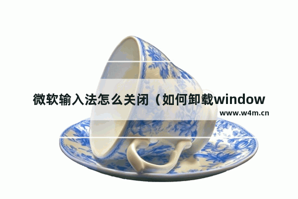 微软输入法怎么关闭（如何卸载windows10自带输入法）