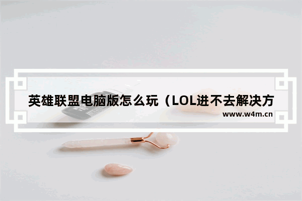 英雄联盟电脑版怎么玩（LOL进不去解决方法）