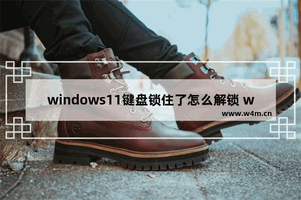 windows11键盘锁住了怎么解锁 windows11键盘锁住了解锁方法