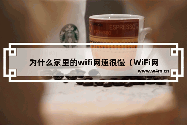 为什么家里的wifi网速很慢（WiFi网速变慢原来是这些原因）