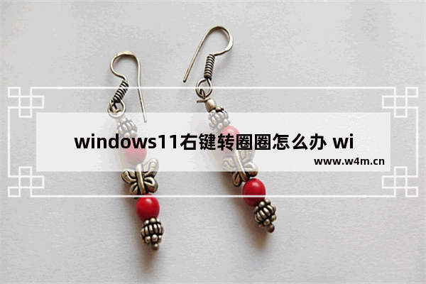 windows11右键转圈圈怎么办 windows11右键转圈圈解决办法