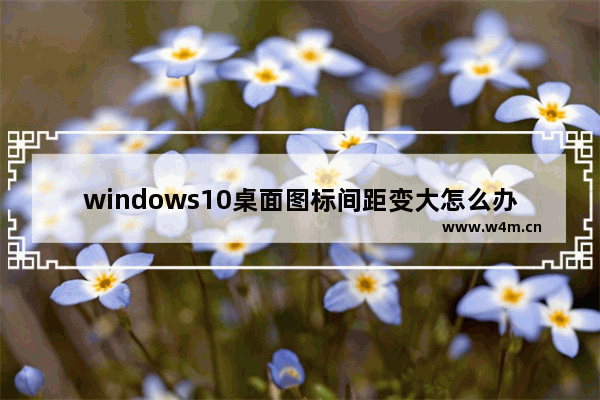 windows10桌面图标间距变大怎么办 windows10桌面图标间距变大解决办法