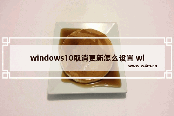 windows10取消更新怎么设置 windows10取消更新设置方法