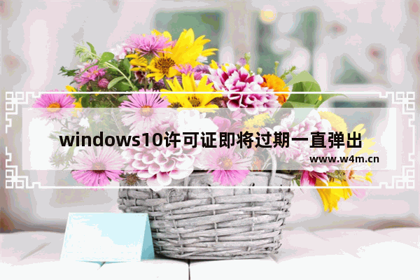 windows10许可证即将过期一直弹出来怎么办 windows10许可证即将过期一直弹出来解决办法