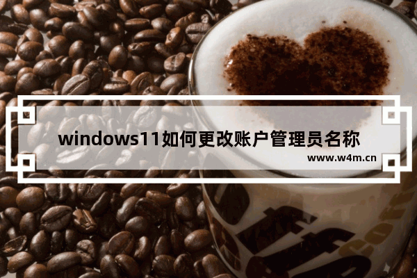 windows11如何更改账户管理员名称 windows11更改账户管理员名称教程