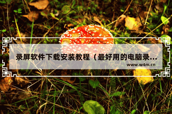 录屏软件下载安装教程（最好用的电脑录屏软件是哪个）