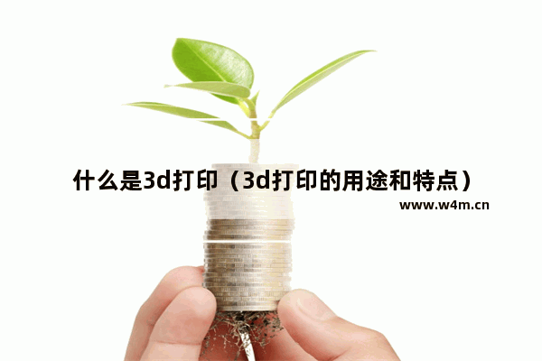 什么是3d打印（3d打印的用途和特点）