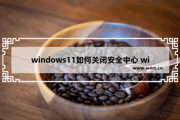 windows11如何关闭安全中心 windows11关闭安全中心方法