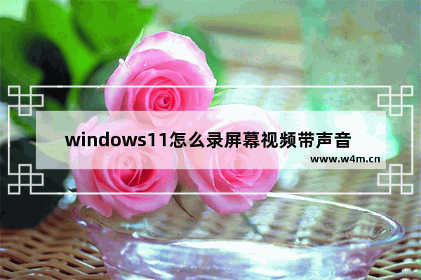 windows11怎么录屏幕视频带声音 windows11录屏幕视频带声音方法