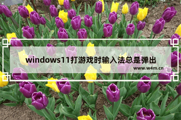 windows11打游戏时输入法总是弹出来怎么办 windows11打游戏时输入法总是弹出来解决办法