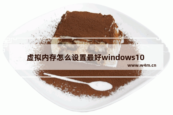 虚拟内存怎么设置最好windows10 虚拟内存最好的设置方法windows10