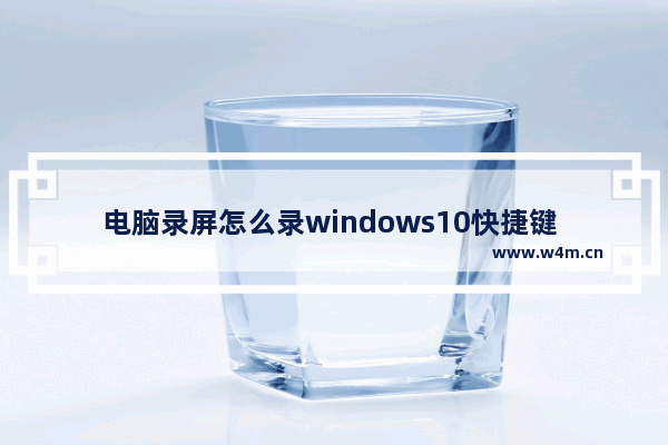 电脑录屏怎么录windows10快捷键 电脑录屏windows10快捷键介绍