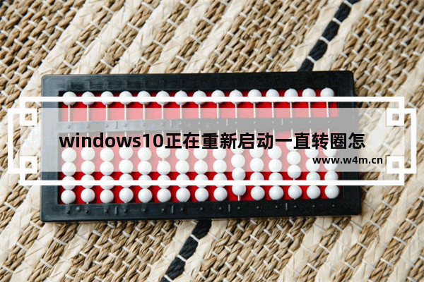 windows10正在重新启动一直转圈怎么办 windows10正在重新启动一直转圈解决办法