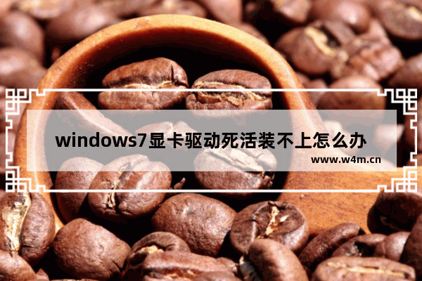 windows7显卡驱动死活装不上怎么办 windows7显卡驱动死活装不上解决方法