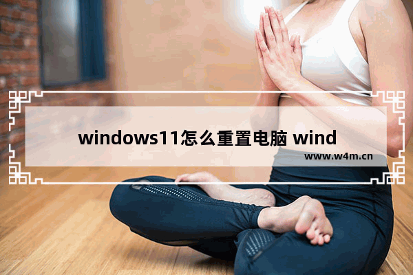 windows11怎么重置电脑 windows11重置电脑方法