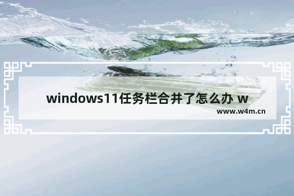 windows11任务栏合并了怎么办 windows11任务栏合并了解决办法