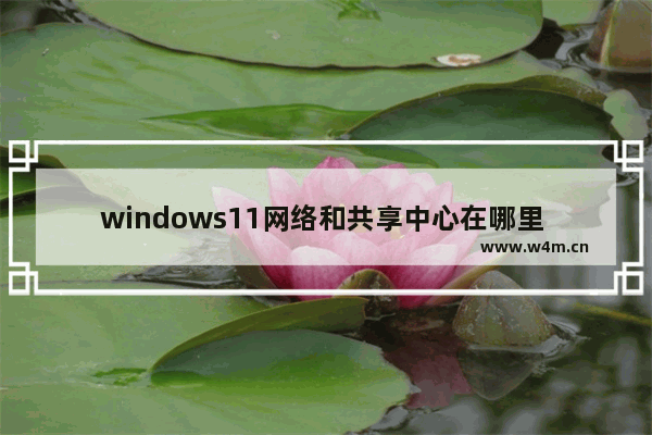 windows11网络和共享中心在哪里 windows11网络和共享中心位置介绍