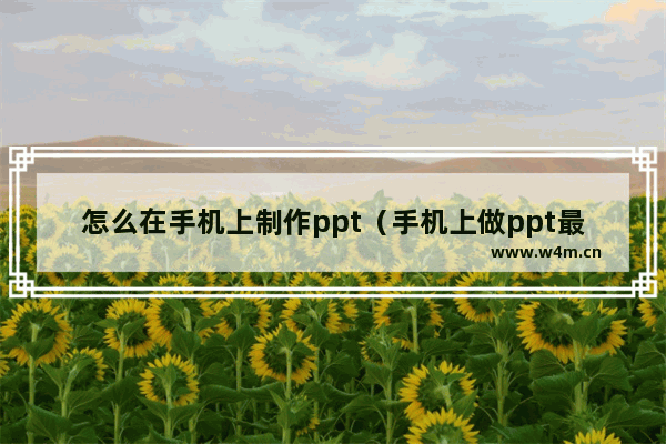 怎么在手机上制作ppt（手机上做ppt最简单的方法）