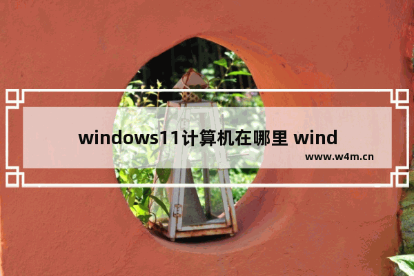 windows11计算机在哪里 windows11计算机位置介绍