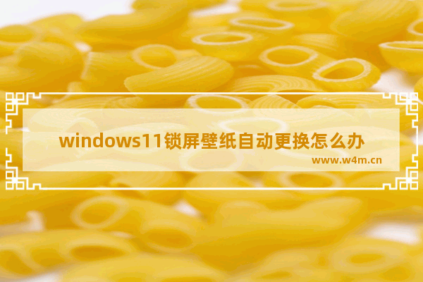 windows11锁屏壁纸自动更换怎么办 windows11锁屏壁纸自动更换解决办法