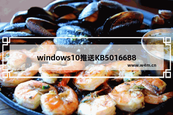 windows10推送KB5016688预览版更新 windows10订阅激活失败问题得到修复