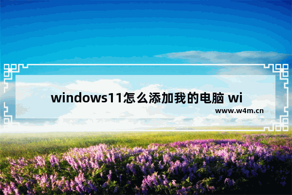 windows11怎么添加我的电脑 windows11添加我的电脑方法