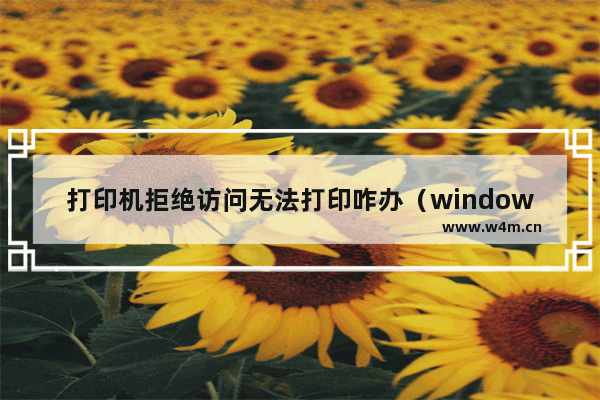 打印机拒绝访问无法打印咋办（windows打印机拒绝访问怎么解决）