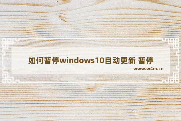 如何暂停windows10自动更新 暂停windows10自动更新方法